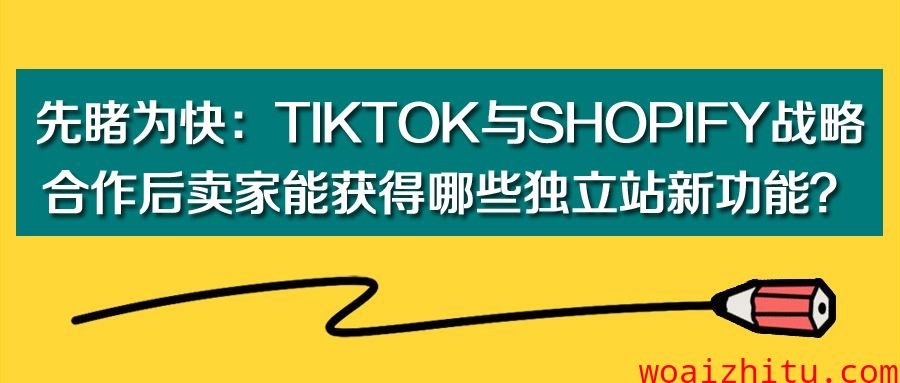 先睹为快：TikTok与Shopify战略合作后卖家能获得哪些独立站新功能？