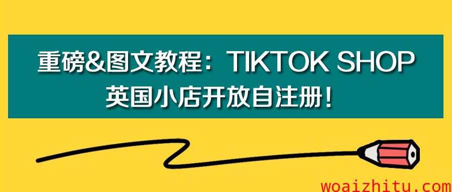 重磅&图文教程：TikTok Shop英国小店开放自注册！