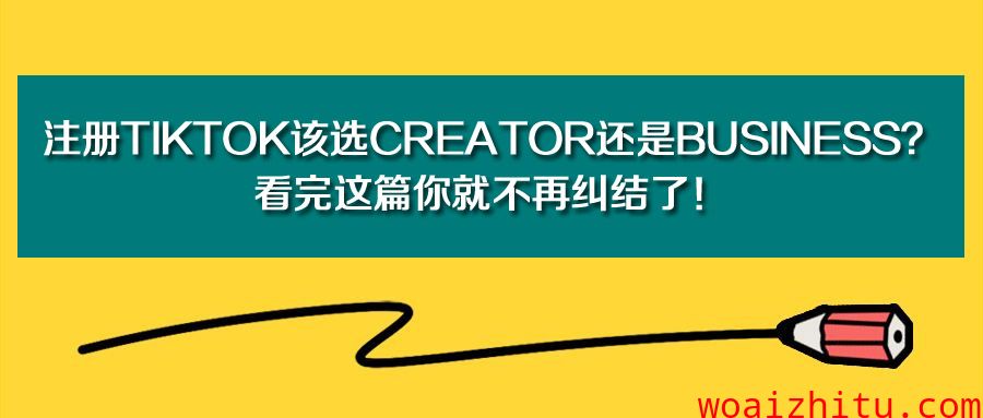 注册TikTok该选Creator还是Business？看完这篇你就不再纠结了！